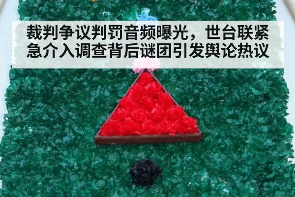 裁判争议判罚音频曝光，世台联紧急介入调查背后谜团引发舆论热议（MKSports）