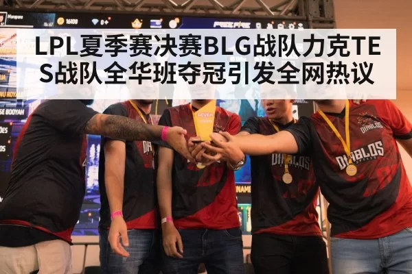 LPL夏季赛决赛BLG战队力克TES战队全华班夺冠引发全网热议（MKSports）