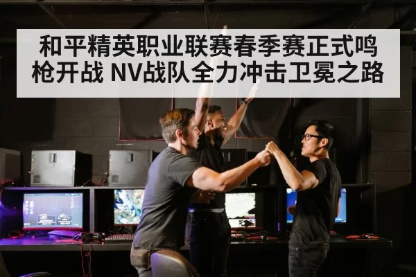 和平精英职业联赛春季赛正式鸣枪开战 NV战队全力冲击卫冕之路（MKSports）