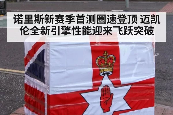 诺里斯新赛季首测圈速登顶 迈凯伦全新引擎性能迎来飞跃突破（MKSports）