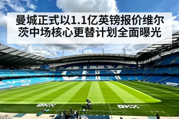 曼城正式以1.1亿英镑报价维尔茨中场核心更替计划全面曝光