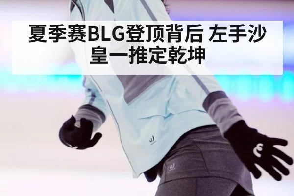 夏季赛BLG登顶背后 左手沙皇一推定乾坤