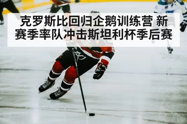 克罗斯比回归企鹅训练营 新赛季率队冲击斯坦利杯季后赛