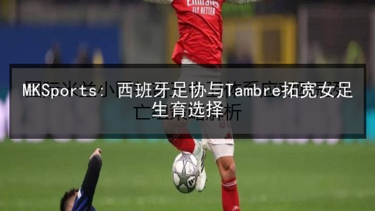 MKSports: 西班牙足协与Tambre拓宽女足生育选择