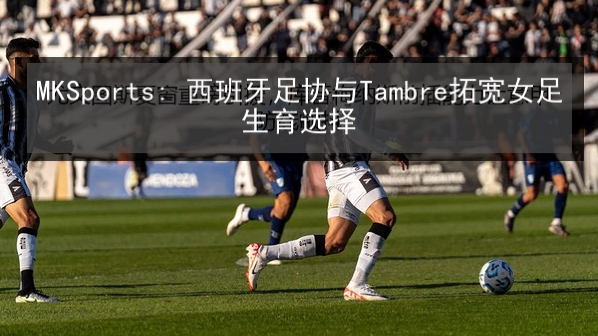 MKSports: 西班牙足协与Tambre拓宽女足生育选择